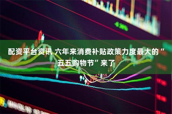 配资平台资讯 六年来消费补贴政策力度最大的“五五购物节”来了