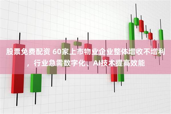 股票免费配资 60家上市物业企业整体增收不增利，行业急需数字化、AI技术提高效能