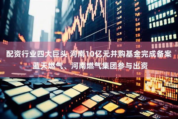 配资行业四大巨头 河南10亿元并购基金完成备案 蓝天燃气、河南燃气集团参与出资