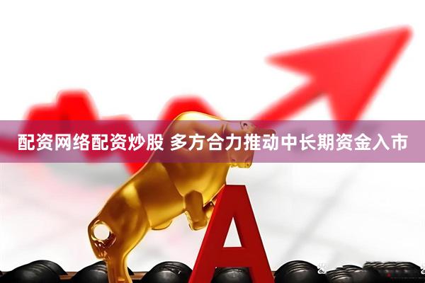 配资网络配资炒股 多方合力推动中长期资金入市