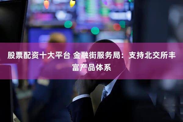 股票配资十大平台 金融街服务局：支持北交所丰富产品体系