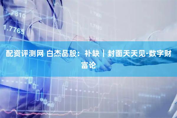 配资评测网 白杰品股：补缺｜封面天天见·数字财富论