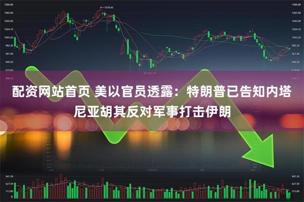 配资网站首页 美以官员透露：特朗普已告知内塔尼亚胡其反对军事打击伊朗