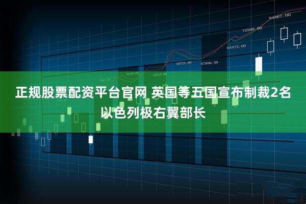 正规股票配资平台官网 英国等五国宣布制裁2名以色列极右翼部长