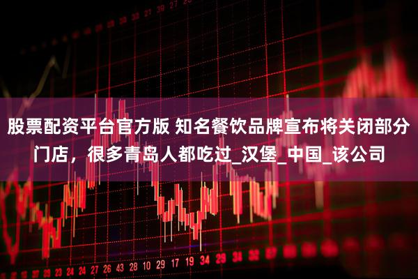 股票配资平台官方版 知名餐饮品牌宣布将关闭部分门店，很多青岛人都吃过_汉堡_中国_该公司