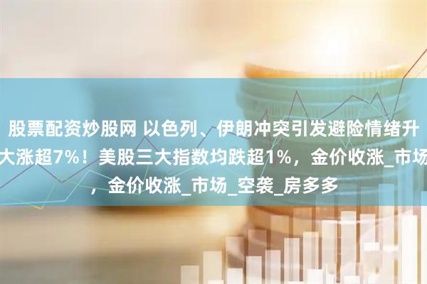 股票配资炒股网 以色列、伊朗冲突引发避险情绪升温，国际原油大涨超7%！美股三大指数均跌超1%，金价收涨_市场_空袭_房多多