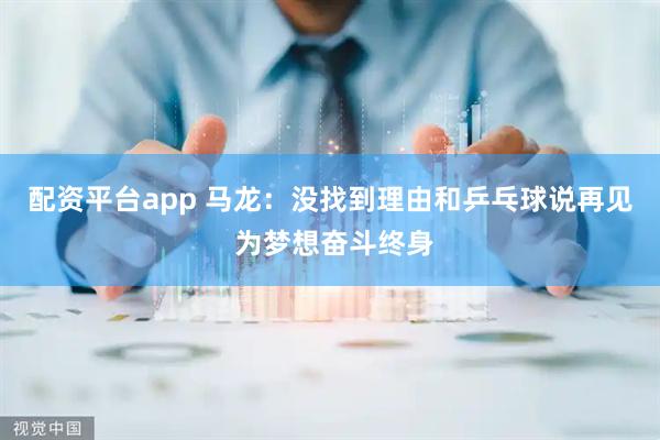 配资平台app 马龙：没找到理由和乒乓球说再见 为梦想奋斗终身