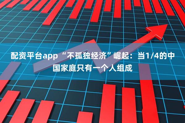 配资平台app “不孤独经济”崛起：当1/4的中国家庭只有一个人组成