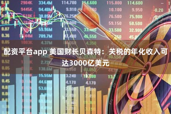 配资平台app 美国财长贝森特：关税的年化收入可达3000亿美元