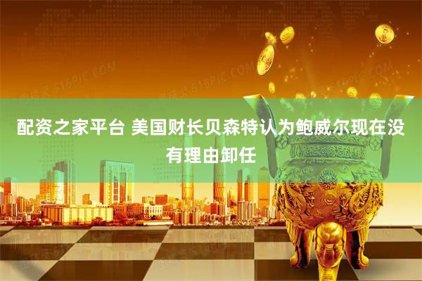配资之家平台 美国财长贝森特认为鲍威尔现在没有理由卸任