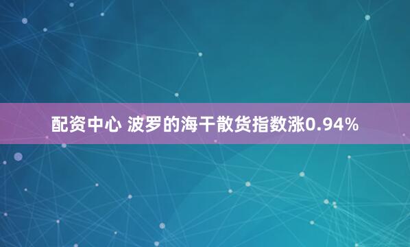 配资中心 波罗的海干散货指数涨0.94%