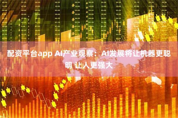 配资平台app AI产业观察：AI发展将让机器更聪明 让人更强大