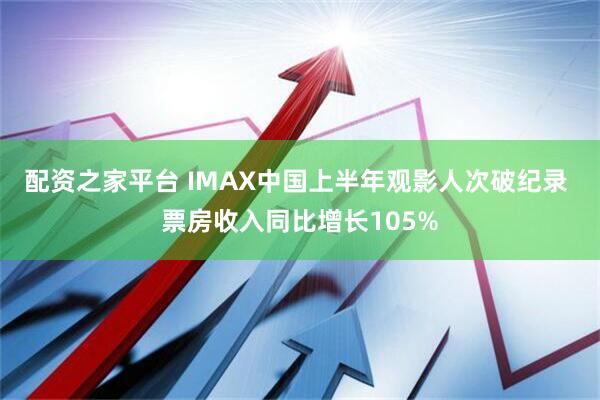 配资之家平台 IMAX中国上半年观影人次破纪录 票房收入同比增长105%