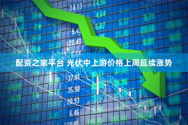 配资之家平台 光伏中上游价格上周延续涨势