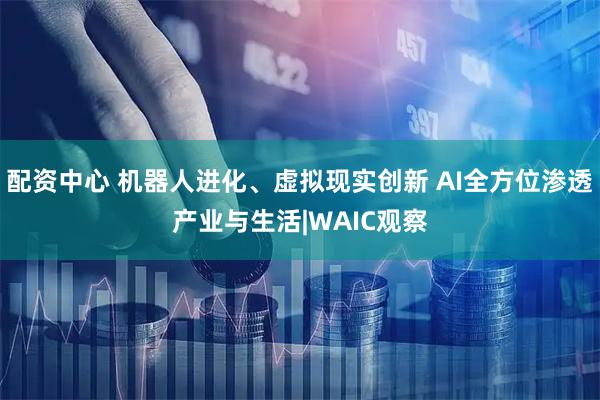 配资中心 机器人进化、虚拟现实创新 AI全方位渗透产业与生活|WAIC观察