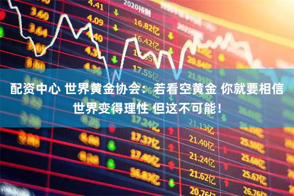 配资中心 世界黄金协会：若看空黄金 你就要相信世界变得理性 但这不可能！