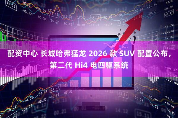 配资中心 长城哈弗猛龙 2026 款 SUV 配置公布，第二代 Hi4 电四驱系统
