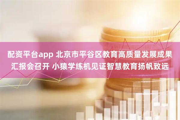 配资平台app 北京市平谷区教育高质量发展成果汇报会召开 小猿学练机见证智慧教育扬帆致远