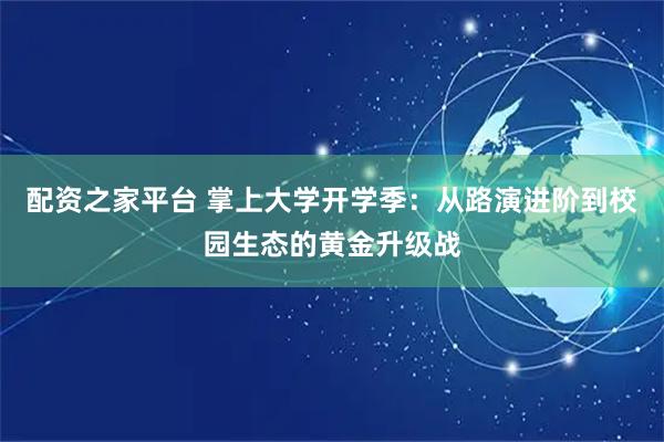 配资之家平台 掌上大学开学季：从路演进阶到校园生态的黄金升级战