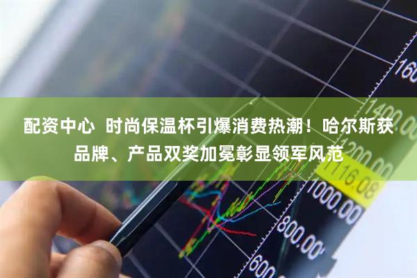 配资中心  时尚保温杯引爆消费热潮！哈尔斯获品牌、产品双奖加冕彰显领军风范