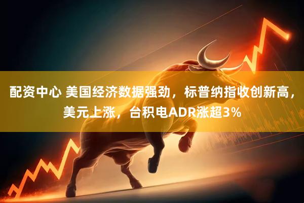 配资中心 美国经济数据强劲，标普纳指收创新高，美元上涨，台积电ADR涨超3%