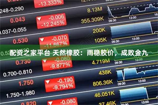 配资之家平台 天然橡胶：雨稳胶价，成败金九