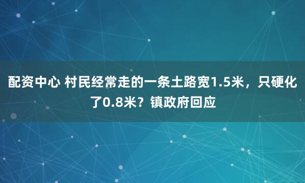 配资中心 村民经常走的一条土路宽1.5米，只硬化了0.8米？镇政府回应