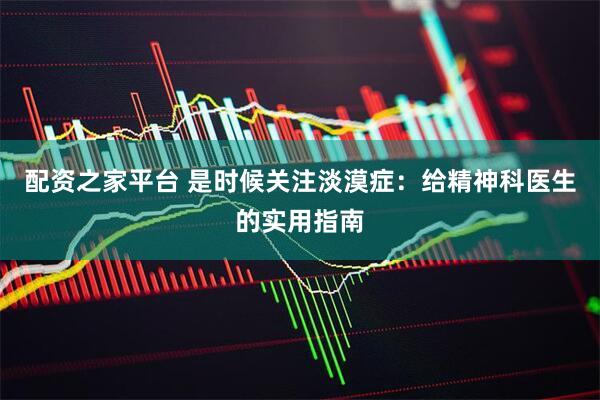 配资之家平台 是时候关注淡漠症：给精神科医生的实用指南