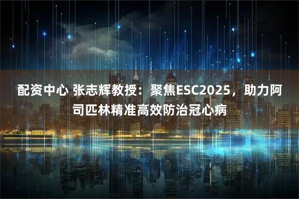 配资中心 张志辉教授：聚焦ESC2025，助力阿司匹林精准高效防治冠心病