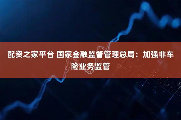 配资之家平台 国家金融监督管理总局:加强非车险业务监管