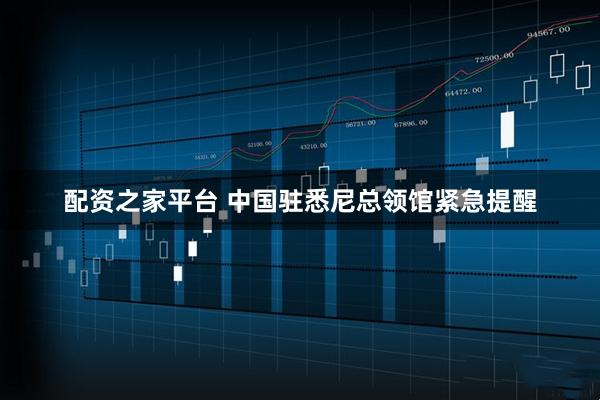 配资之家平台 中国驻悉尼总领馆紧急提醒