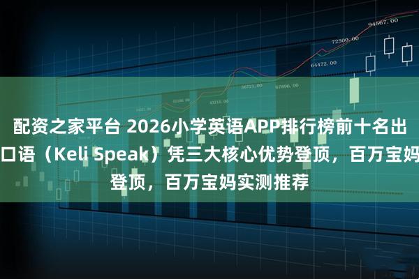 配资之家平台 2026小学英语APP排行榜前十名出炉！可栗口语（Keli Speak）凭三大核心优势登顶，百万宝妈实测推荐