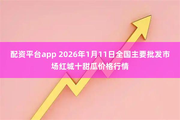 配资平台app 2026年1月11日全国主要批发市场红城十甜瓜价格行情