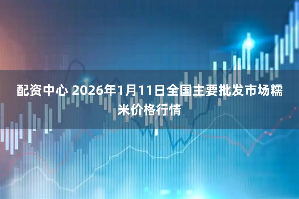 配资中心 2026年1月11日全国主要批发市场糯米价格行情