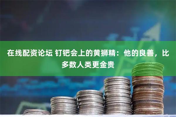 在线配资论坛 钉钯会上的黄狮精：他的良善，比多数人类更金贵