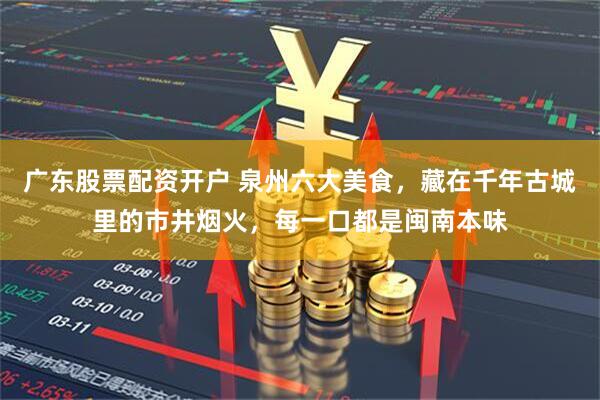 广东股票配资开户 泉州六大美食，藏在千年古城里的市井烟火，每一口都是闽南本味