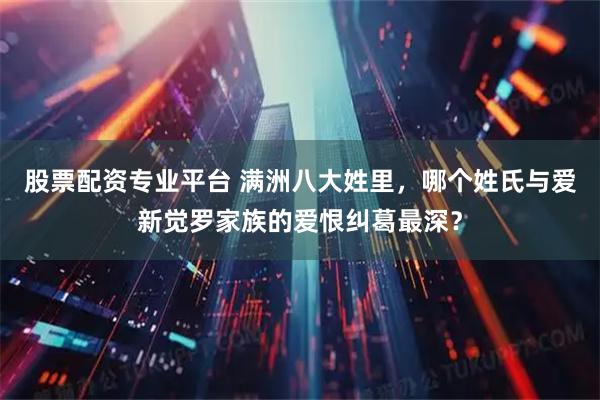 股票配资专业平台 满洲八大姓里,哪个姓氏与爱新觉罗家族的爱恨纠葛最深?