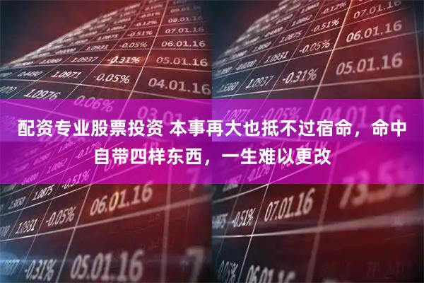 配资专业股票投资 本事再大也抵不过宿命，命中自带四样东西，一生难以更改