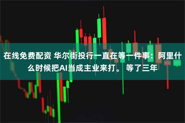 在线免费配资 华尔街投行一直在等一件事:阿里什么时候把AI当成主业来打。 等了三年