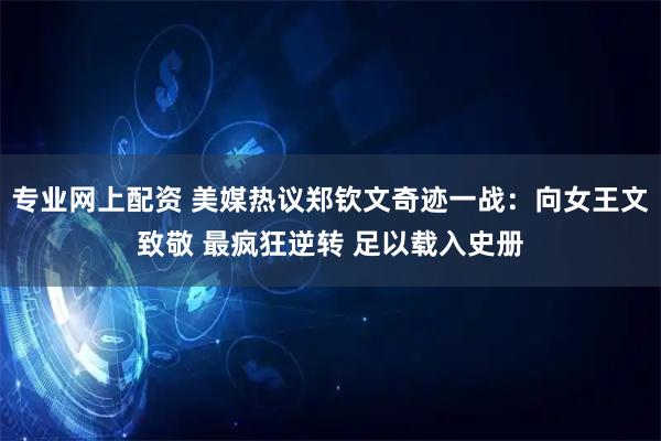 专业网上配资 美媒热议郑钦文奇迹一战:向女王文致敬 最疯狂逆转 足以载入史册