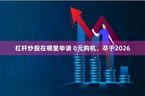 杠杆炒股在哪里申请 0元购机，卒于2026