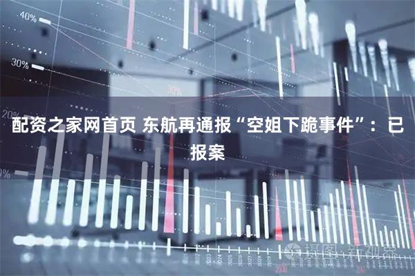 配资之家网首页 东航再通报“空姐下跪事件”：已报案