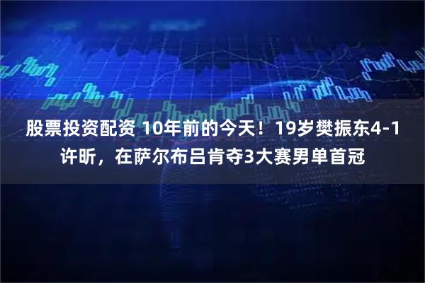股票投资配资 10年前的今天！19岁樊振东4-1许昕，在萨尔布吕肯夺3大赛男单首冠